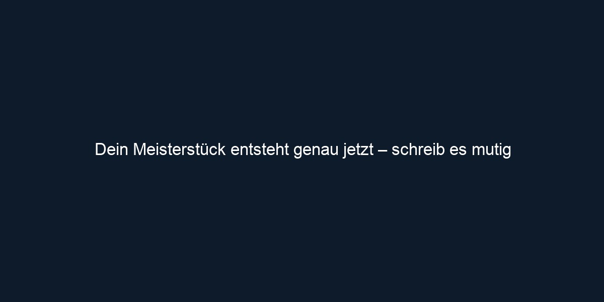 Dein Meisterstück entsteht genau jetzt – schreib es mutig