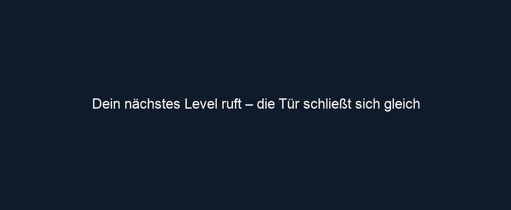 Dein nächstes Level ruft – die Tür schließt sich gleich