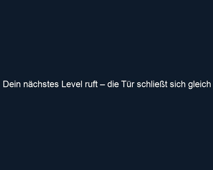 Dein nächstes Level ruft – die Tür schließt sich gleich