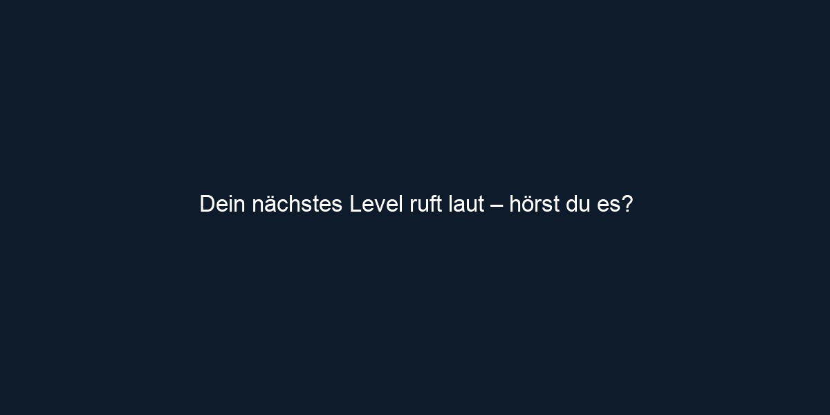 Dein nächstes Level ruft laut – hörst du es?