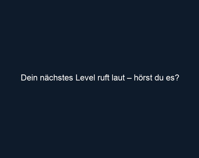 Dein nächstes Level ruft laut – hörst du es?