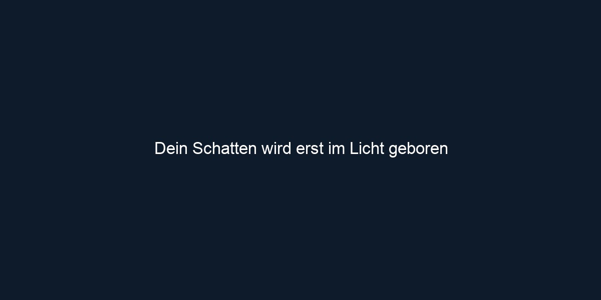 Dein Schatten wird erst im Licht geboren