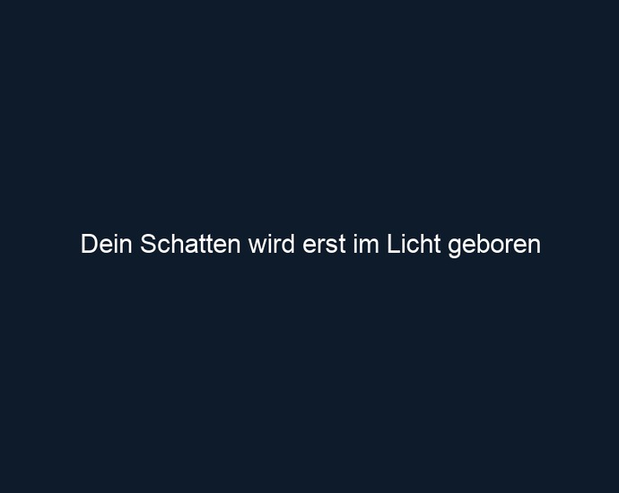 Dein Schatten wird erst im Licht geboren