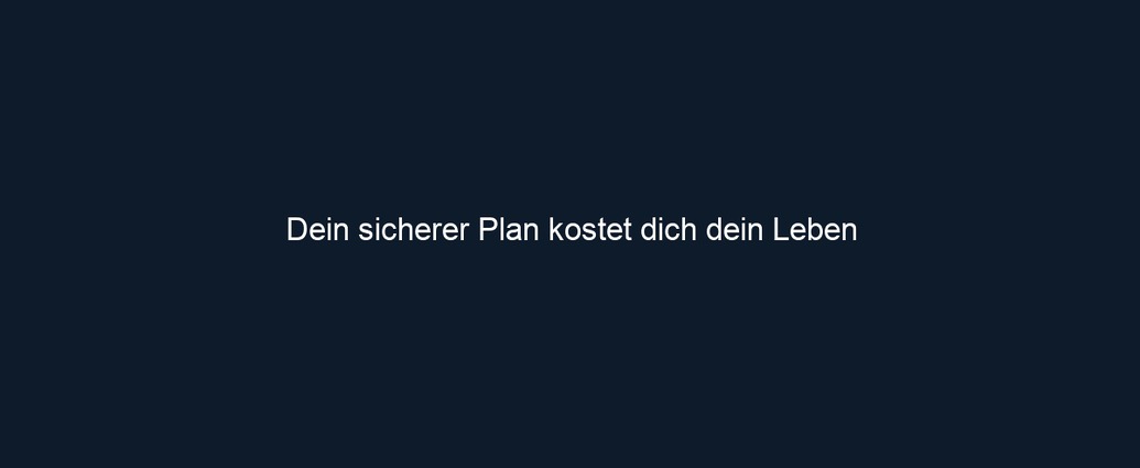 Dein sicherer Plan kostet dich dein Leben