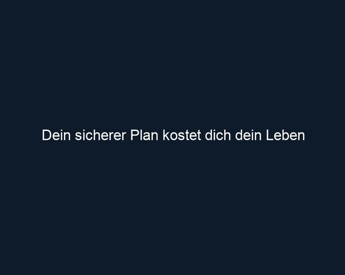 Dein sicherer Plan kostet dich dein Leben