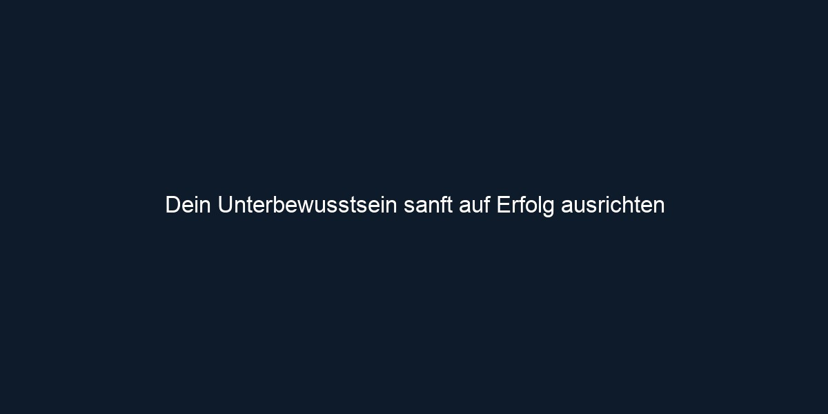 Dein Unterbewusstsein sanft auf Erfolg ausrichten 