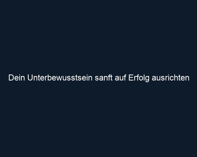 Dein Unterbewusstsein sanft auf Erfolg ausrichten