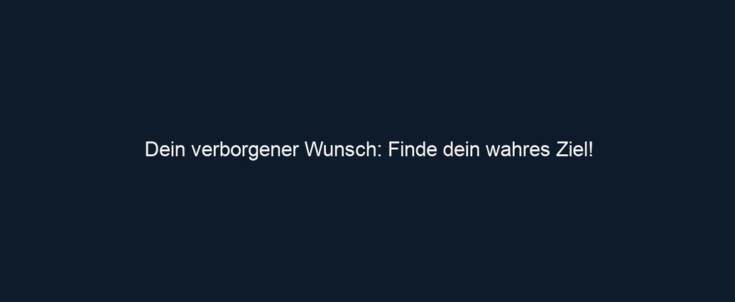 Dein verborgener Wunsch: Finde dein wahres Ziel!