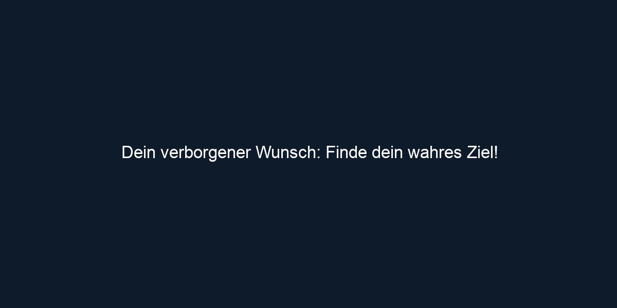 Dein verborgener Wunsch: Finde dein wahres Ziel!