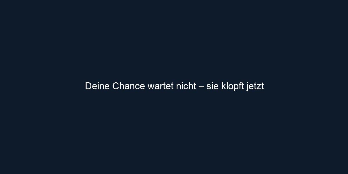 Deine Chance wartet nicht – sie klopft jetzt