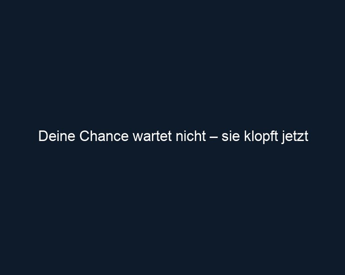 Deine Chance wartet nicht – sie klopft jetzt