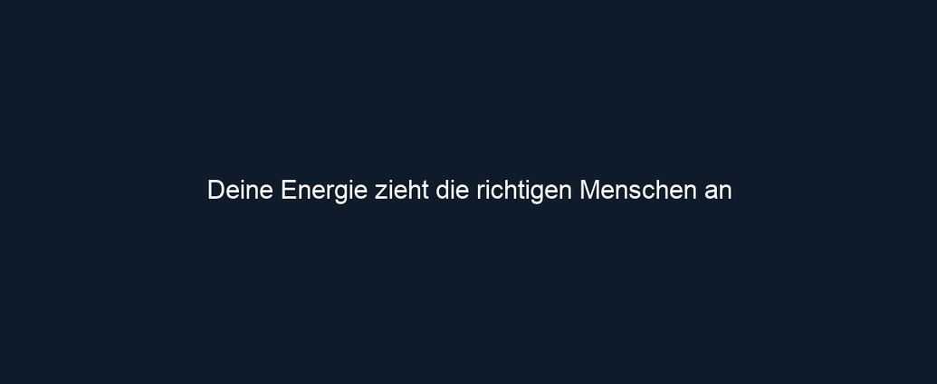 Deine Energie zieht die richtigen Menschen an