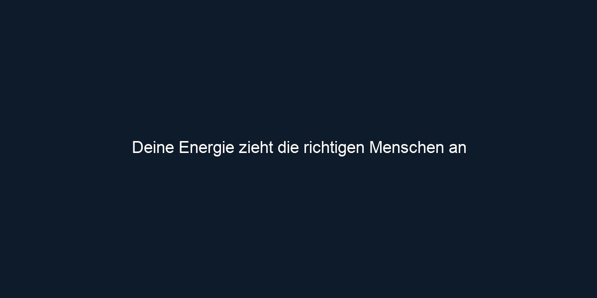 Deine Energie zieht die richtigen Menschen an