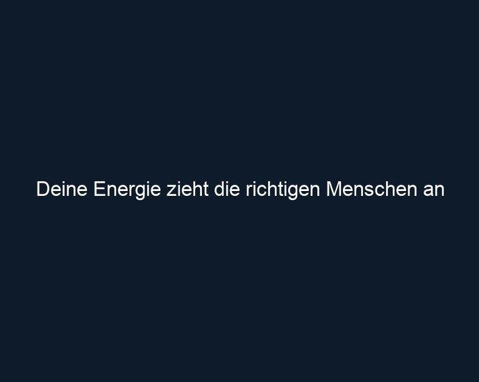 Deine Energie zieht die richtigen Menschen an