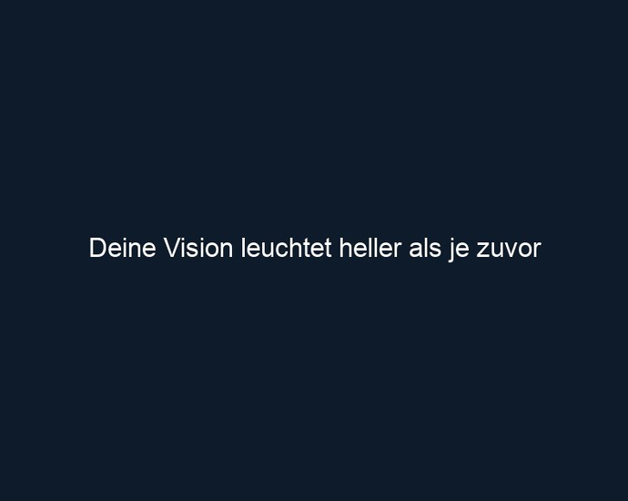 Deine Vision leuchtet heller als je zuvor