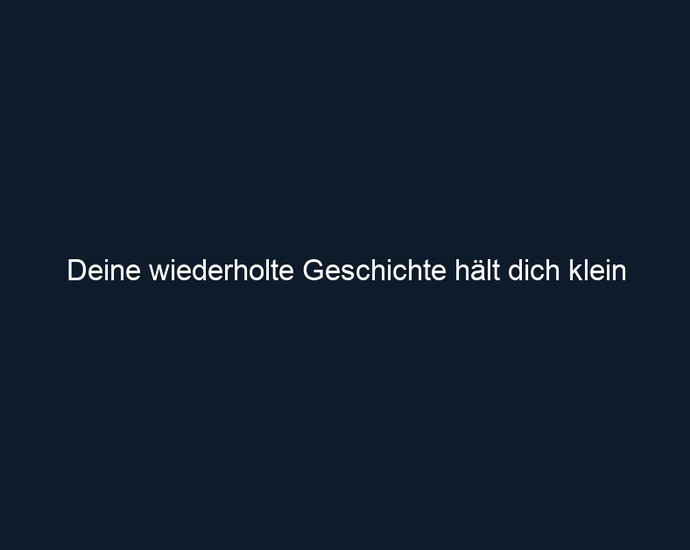 Deine wiederholte Geschichte hält dich klein