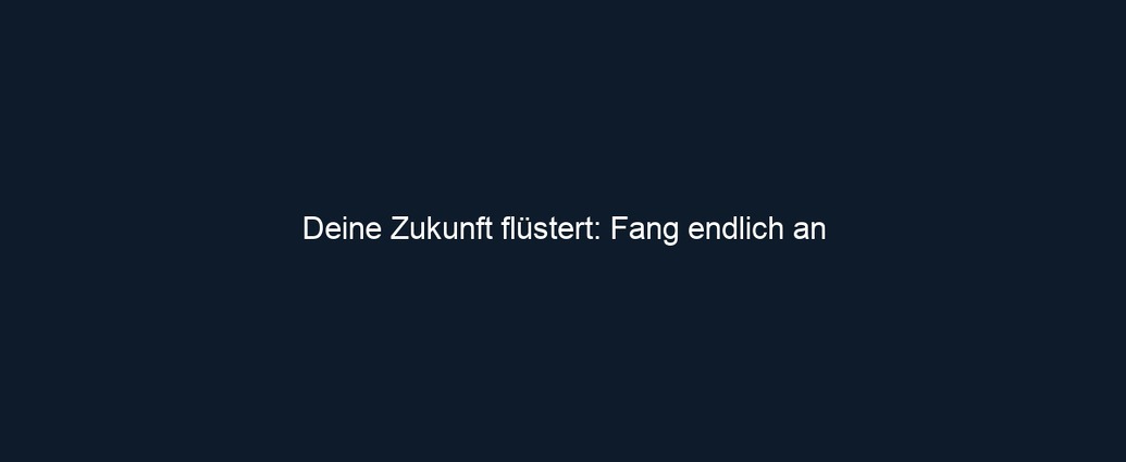 Deine Zukunft flüstert: Fang endlich an