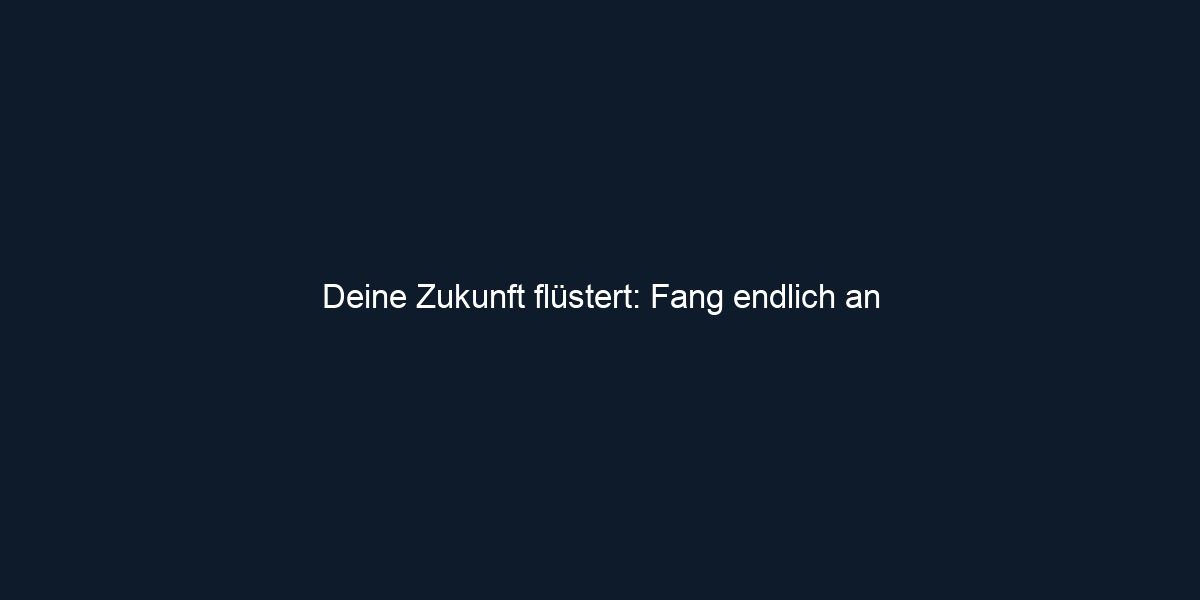 Deine Zukunft flüstert: Fang endlich an