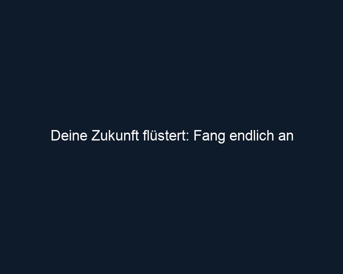 Deine Zukunft flüstert: Fang endlich an
