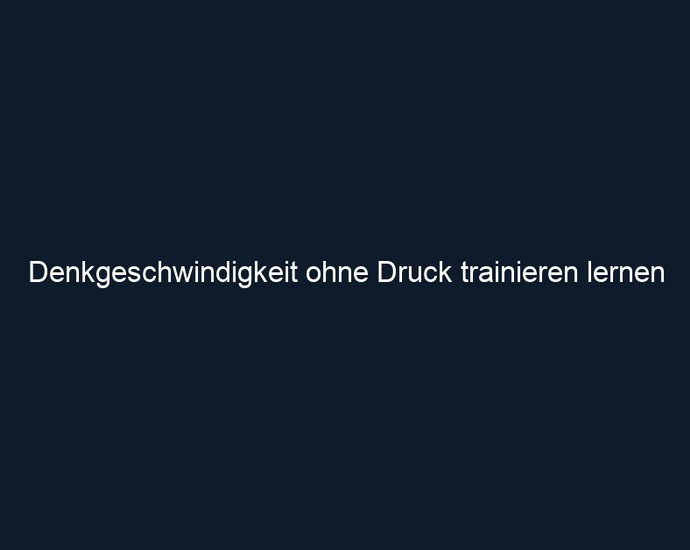 Denkgeschwindigkeit ohne Druck trainieren lernen