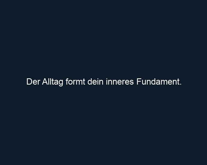 Der Alltag formt dein inneres Fundament.