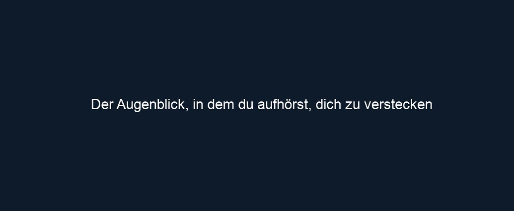 Der Augenblick, in dem du aufhörst, dich zu verstecken