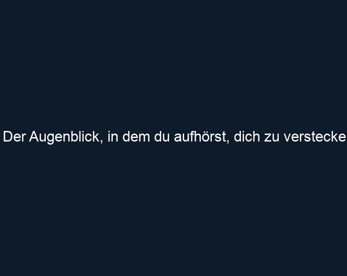 Der Augenblick, in dem du aufhörst, dich zu verstecken