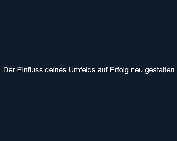 Der Einfluss deines Umfelds auf Erfolg neu gestalten