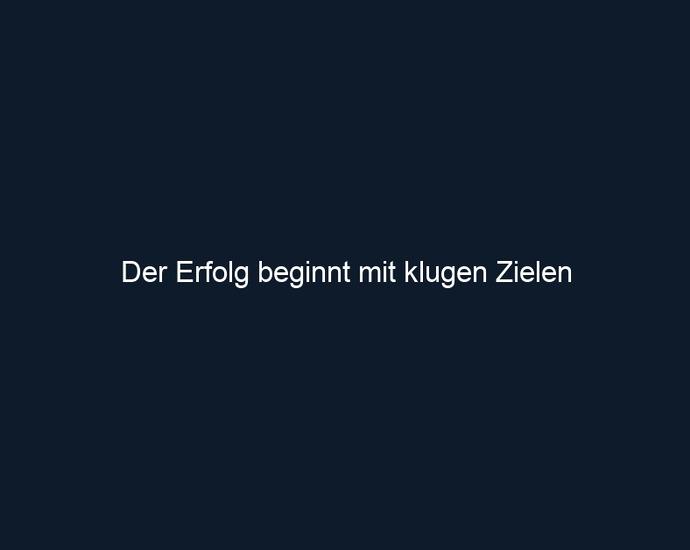 Der Erfolg beginnt mit klugen Zielen