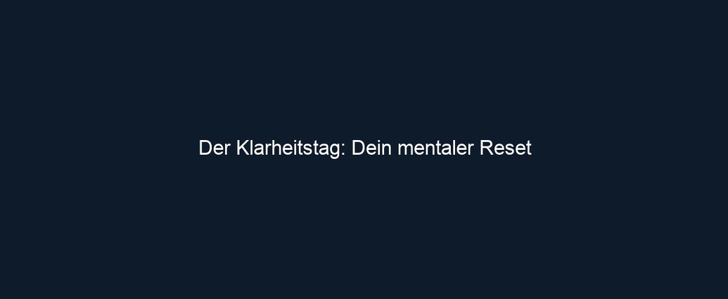 Der Klarheitstag: Dein mentaler Reset