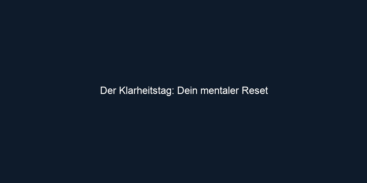 Der Klarheitstag: Dein mentaler Reset