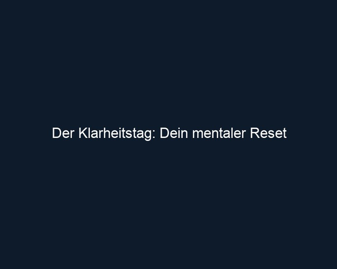 Der Klarheitstag: Dein mentaler Reset