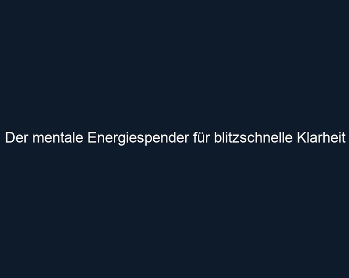 Der mentale Energiespender für blitzschnelle Klarheit