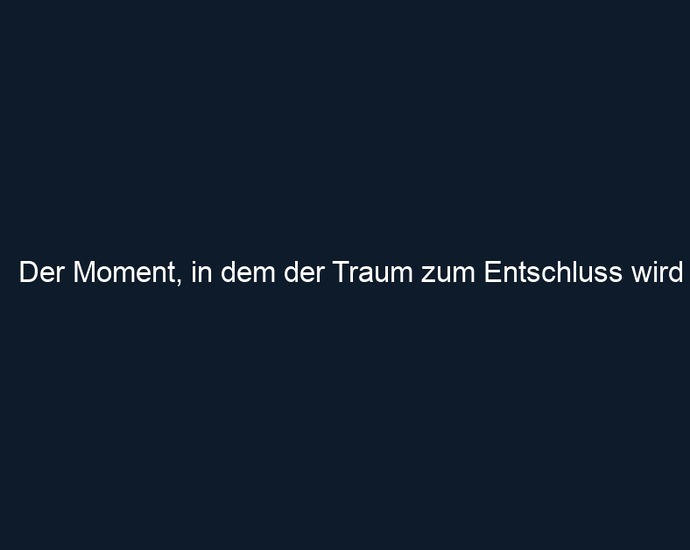 Der Moment, in dem der Traum zum Entschluss wird