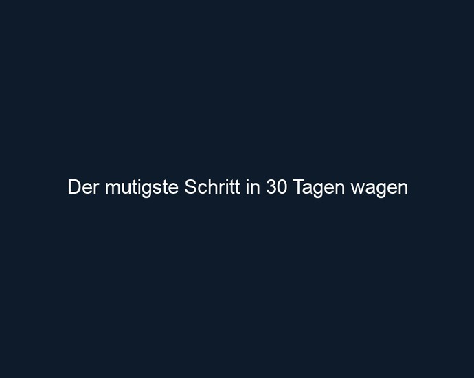 Der mutigste Schritt in 30 Tagen wagen