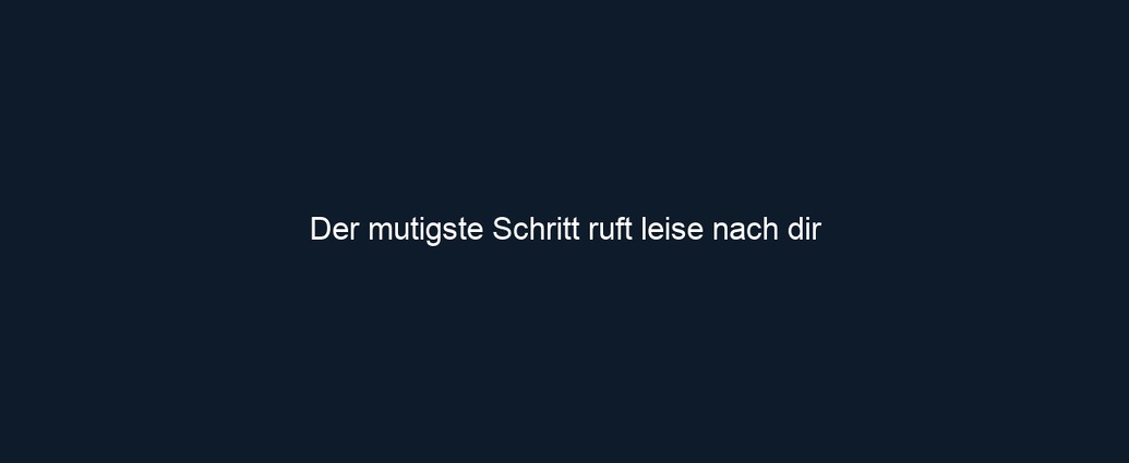 Der mutigste Schritt ruft leise nach dir