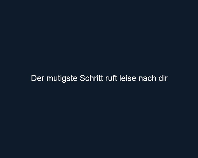Der mutigste Schritt ruft leise nach dir