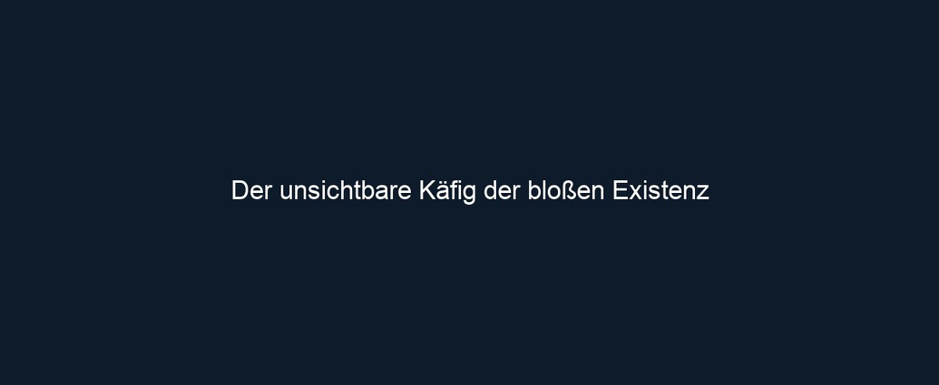 Der unsichtbare Käfig der bloßen Existenz 
