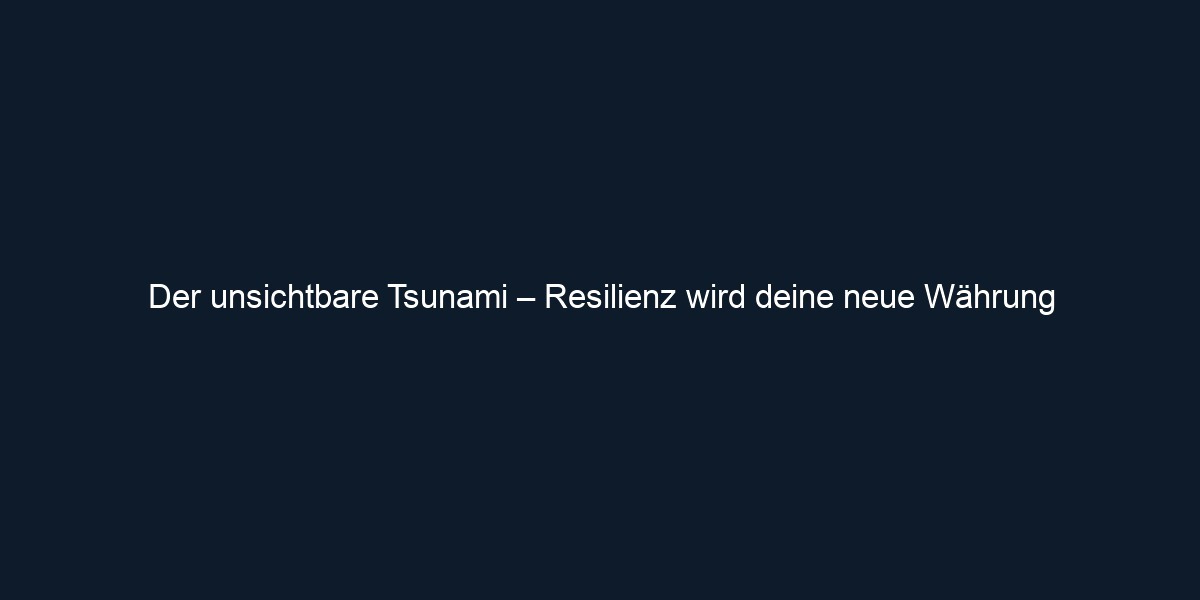 Der unsichtbare Tsunami – Resilienz wird deine neue Währung