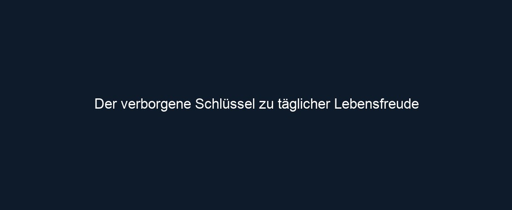 Der verborgene Schlüssel zu täglicher Lebensfreude