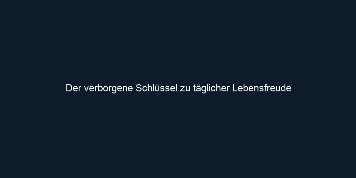 Der verborgene Schlüssel zu täglicher Lebensfreude