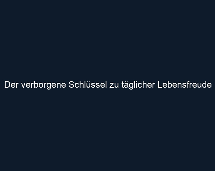 Der verborgene Schlüssel zu täglicher Lebensfreude