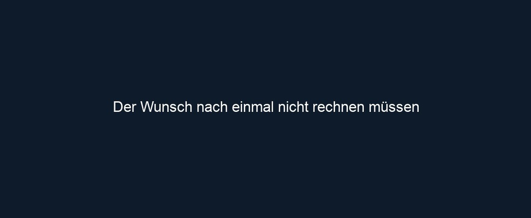 Der Wunsch nach einmal nicht rechnen müssen 