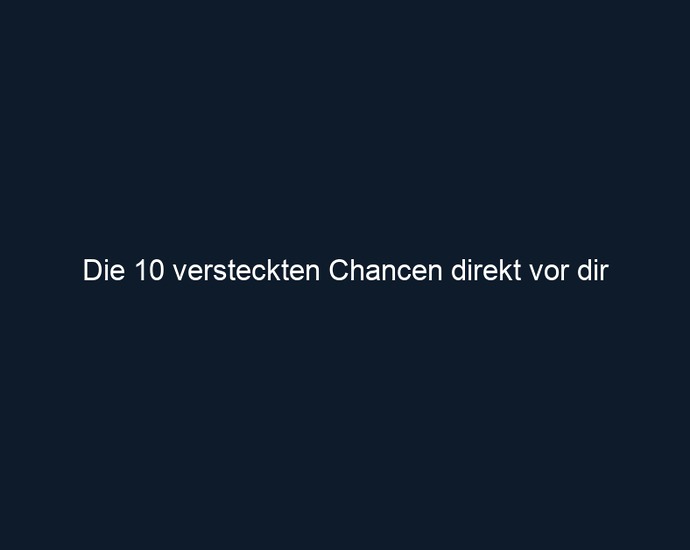 Die 10 versteckten Chancen direkt vor dir
