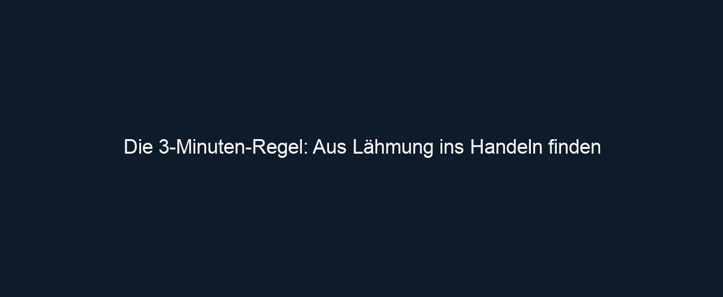 Die 3 Minuten Regel: Aus Lähmung ins Handeln finden