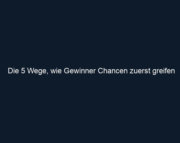 Die 5 Wege, wie Gewinner Chancen zuerst greifen