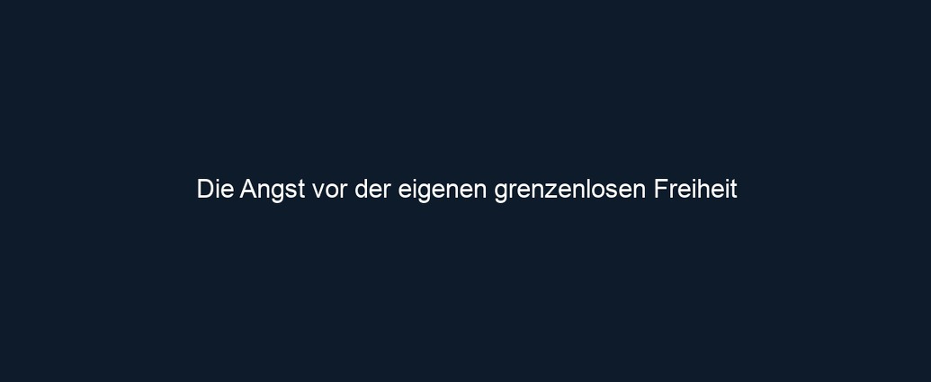 Die Angst vor der eigenen grenzenlosen Freiheit