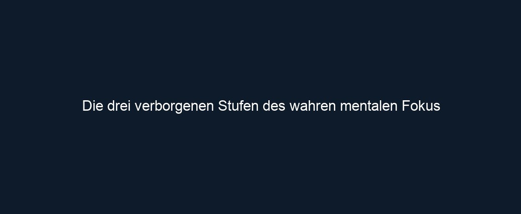 Die drei verborgenen Stufen des wahren mentalen Fokus