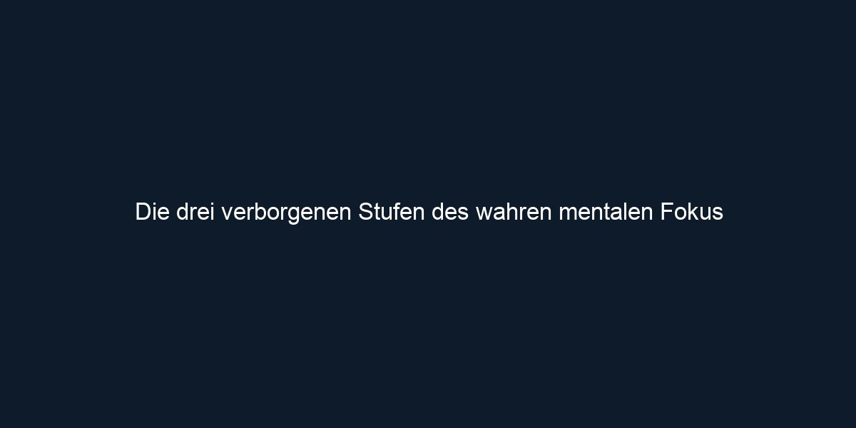 Die drei verborgenen Stufen des wahren mentalen Fokus