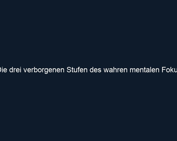 Die drei verborgenen Stufen des wahren mentalen Fokus